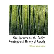 Nine Lectures on the Earlier Constitutional History of Canada by Ashley, William James, 9780554613109