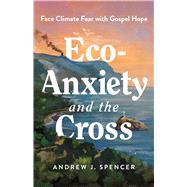 Eco-Anxiety and the Cross Face Climate Fear with Gospel Hope by Spencer, Andrew J., 9798384523109