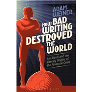 How Bad Writing Destroyed the World Ayn Rand and the Literary Origins of the Financial Crisis by Weiner, Adam, 9781501313110