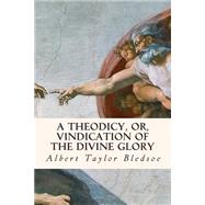 A Theodicy, Or, Vindication of the Divine Glory by Bledsoe, Albert Taylor, 9781508403111