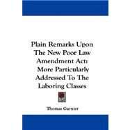 Plain Remarks upon the New Poor Law Amendment Act : More Particularly Addressed to the Laboring Classes by Garnier, Thomas, 9780548323113