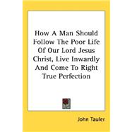 How a Man Should Follow the Poor Life of Our Lord Jesus Christ, Live Inwardly and Come to Right True Perfection by Tauler, John, 9781432603113