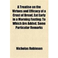 A Treatise on the Virtues and Efficacy of a Crust of Bread, Eat Early in a Morning Fasting: To Which Are Added, Some Particular Remarks Concerning Cures Accomplished by the Saliva With by Robinson, Nicholas, 9781154553116