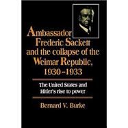 Ambassador Frederic Sackett and the Collapse of the Weimar Republic, 1930–1933 by Bernard V. Burke, 9780521533119