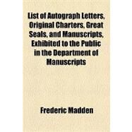 List of Autograph Letters, Original Charters, Great Seals, and Manuscripts, Exhibited to the Public in the Department of Manuscripts by Madden, Frederic, 9781154453119