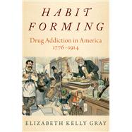 Habit Forming Drug Addiction in America, 1776-1914 by Gray, Elizabeth Kelly, 9780190073121