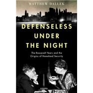 Defenseless Under the Night The Roosevelt Years and the Origins of Homeland Security by Dallek, Matthew, 9780199743124