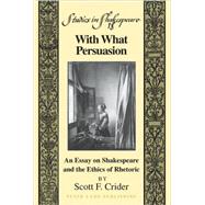 With What Persuasion: An Essay on Shakespeare and the Ethics of Rhetoric by Crider, Scott F., 9781433103124