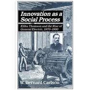 Innovation as a Social Process: Elihu Thomson and the Rise of General Electric by W. Bernard Carlson, 9780521533126