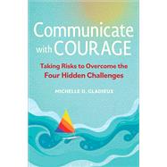Communicate with Courage Taking Risks to Overcome the Four Hidden Challenges by Gladieux, Michelle D., 9781523003129
