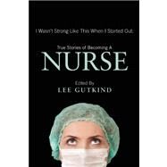 I Wasn't Strong Like This When I Started Out: True Stories of Becoming a Nurse by Gutkind, Lee, 9781937163129