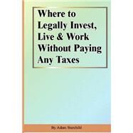 Where to Legally Invest, Live & Work Without Paying Any Taxes by Starchild, Adam, 9781893713130