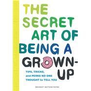 The Secret Art of Being a Grown-Up Tips, Tricks, and Perks No One Thought to Tell You by Payne, Bridget Watson, 9781452153131