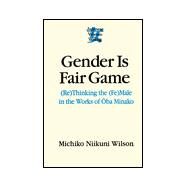 Gender is Fair Game: (Re)Thinking the (Fe)Male in the Works of Oba Minako by Wilson,Michiko N., 9780765603135