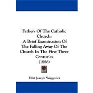 Fathers of the Catholic Church : A Brief Examination of the Falling Away of the Church in the First Three Centuries (1888) by Waggoner, Ellet Joseph, 9781104073138