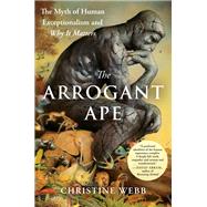 The Arrogant Ape: The Myth of Human Exceptionalism and Why It Matters by Webb, Christine, 9780593543139