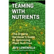 Teaming with Nutrients The Organic Gardeners Guide to Optimizing Plant Nutrition by Lowenfels, Jeff, 9781604693140