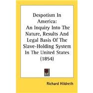 Despotism in Americ : An Inquiry into the Nature, Results and Legal Basis of the Slave-Holding System in the United States (1854) by Hildreth, Richard, 9780548593141