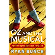 Oz and the Musical Performing the American Fairy Tale by Bunch, Ryan, 9780190843144