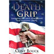 Death Grip Loosening the Law's Stranglehold over Economic Liberty by Bolick, Clint, 9780817913144