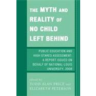 The Myth and Reality of No Child Left Behind Public Education and High Stakes Assessment by Price, Todd Alan; Peterson, Elizabeth; Bauer, Laura; Bicudo, Alice; Casazza, Martha; Hunt, John W.; Jagla, Virginia; Kusch, James; Lems, Kristin; Miller, Leah D.; Reichel, Anne; Stone, Nancy; Thompson, Stephen, 9780761843146