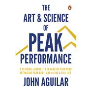 The Art and Science of Peak Performance A Personal Journey to Enhance Your Mind, Optimize Your Body, and Live a Full Life by Aguilar, John, 9789815233148