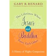 The Lifetimes When Jesus and Buddha Knew Each Other A History of Mighty Companions by Renard, Gary R., 9781401923150