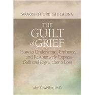The Guilt of Grief How to Understand, Embrace, and Restoratively Express Guilt and Regret after a Loss by Wolfelt, Alan D, 9781617223150