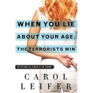 When You Lie About Your Age, the Terrorists Win: Reflections on Looking in the Mirror by Leifer, Carol, 9780345513151