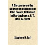 A Discourse on the Character and Death of John Brown: Delivered in Martinsburgh, N. Y., Dec. 12, 1859 by Taft, Stephen H., 9781154573152