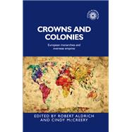 Crowns and Colonies European Monarchies and Overseas Empires by Aldrich, Robert; McCreery, Cindy, 9781784993153