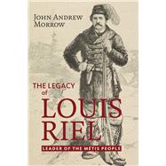 The Legacy of Louis Riel The Leader of the Mtis People by Morrow, John Andrew, 9781771863155