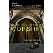 The Dangerous Act of Worship: Living God's Call to Justice by Labberton, Mark, 9780830833160