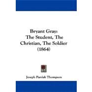 Bryant Gray : The Student, the Christian, the Soldier (1864) by Thompson, Joseph Parrish, 9781104063160