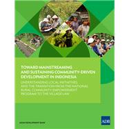 Toward Mainstreaming and Sustaining Community-Driven Development in Indonesia Understanding Local Initiatives and the Transition from the National Rural Community Empowerment Program to the Village Law by Unknown, 9789292573164