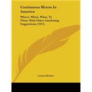 Continuous Bloom in Americ : Where, When, What, to Plant, with Other Gardening Suggestions (1915) by Shelton, Louise, 9781436813167