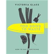Too Good To Waste How to Eat Everything by Glass, Victoria, 9781848993167