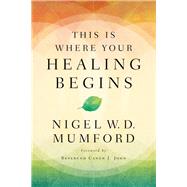 This Is Where Your Healing Begins by Mumford, Nigel, 9780785233169