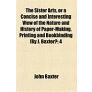 Sister Arts, or a Concise and Interesting View of the Nature and History of Paper-Making, Printing and Bookbinding [by J Baxter?; by Baxter, John, 9781154533170