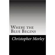 Where the Blue Begins by Morley, Christopher, 9781502493170