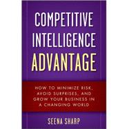Competitive Intelligence Advantage How to Minimize Risk, Avoid Surprises, and Grow Your Business in a Changing World by Sharp, Seena, 9780470293171