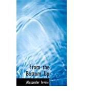 From the Bottom Up : The Life Story of Alexander Irvine by Irvine, Alexander, 9781434613172