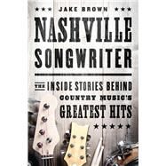Nashville Songwriter The Inside Stories Behind Country Music's Greatest Hits by Brown, Jake, 9781940363172