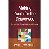 Making Room for the Disavowed Reclaiming the Self in Psychotherapy by Wachtel, Paul L., 9781462553174