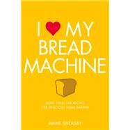 I Love My Bread Machine More Than 100 Recipes For Delicious Home Baking by Sheasby, Anne, 9781848993174