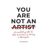 You Are Not an Artist A Candid Guide to the Business of Being a Designer by Robinson, Jon, 9781667863177