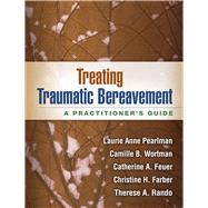 Treating Traumatic Bereavement A Practitioner's Guide by Pearlman, Laurie Anne; Wortman, Camille B.; Feuer, Catherine A.; Farber, Christine H.; Rando, Therese A., 9781462513178