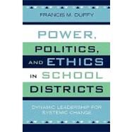 Power, Politics, and Ethics in School Districts Dynamic Leadership for Systemic Change by Duffy, Francis M., 9781578863181