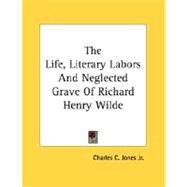 The Life, Literary Labors And Neglected Grave Of Richard Henry Wilde by Jones, Charles Colcock, Jr., 9780548483183
