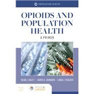 Opioids and Population Health A Primer by Haley, Sean J; Johnson, James A.; Wisdom, Jennifer P, 9781284173185